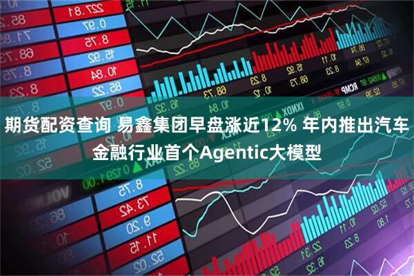 期货配资查询 易鑫集团早盘涨近12% 年内推出汽车金融行业首个Agentic大模型