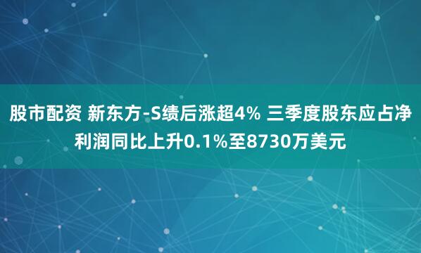 股市配资 新东方-S绩后涨超4% 三季度股东应占净利润同比上升0.1%至8730万美元