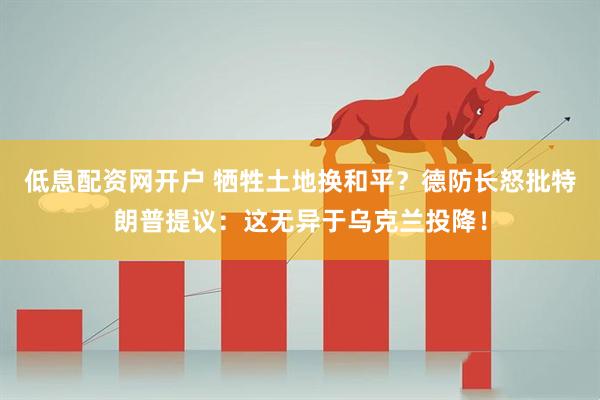 低息配资网开户 牺牲土地换和平？德防长怒批特朗普提议：这无异于乌克兰投降！