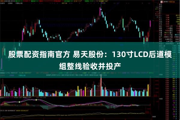 股票配资指南官方 易天股份：130寸LCD后道模组整线验收并投产