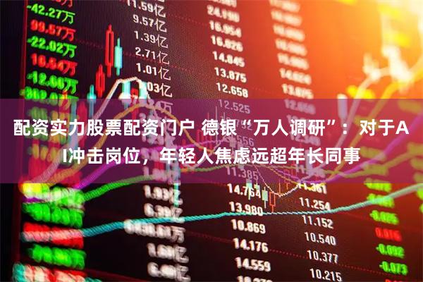 配资实力股票配资门户 德银“万人调研”：对于AI冲击岗位，年轻人焦虑远超年长同事