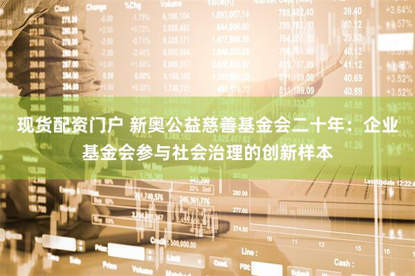 现货配资门户 新奥公益慈善基金会二十年：企业基金会参与社会治理的创新样本