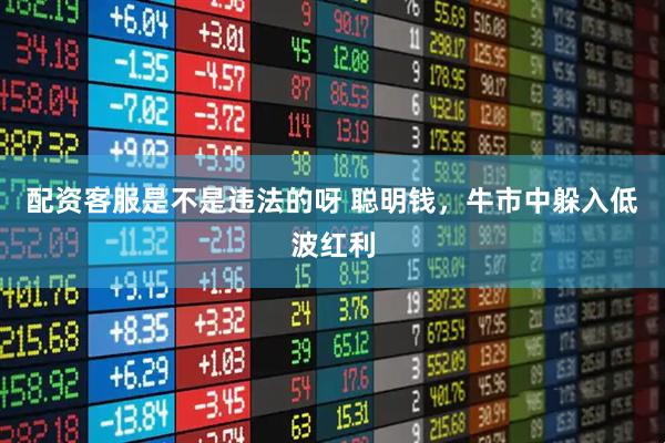 配资客服是不是违法的呀 聪明钱，牛市中躲入低波红利