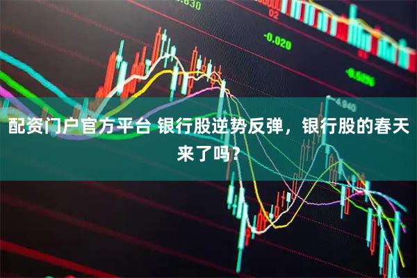 配资门户官方平台 银行股逆势反弹，银行股的春天来了吗？