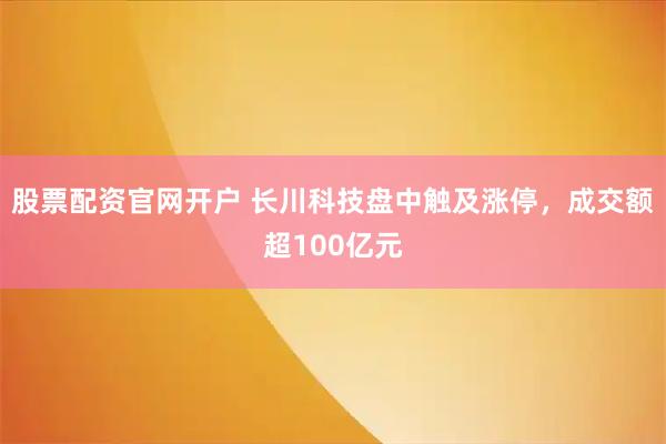股票配资官网开户 长川科技盘中触及涨停，成交额超100亿元