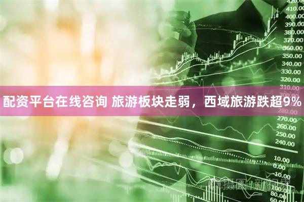 配资平台在线咨询 旅游板块走弱，西域旅游跌超9%